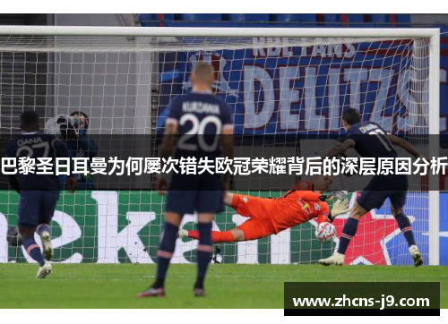 巴黎圣日耳曼为何屡次错失欧冠荣耀背后的深层原因分析