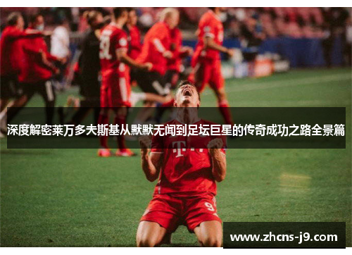 深度解密莱万多夫斯基从默默无闻到足坛巨星的传奇成功之路全景篇 深度解密莱万多夫斯基从默默无闻到足坛巨星的传奇成功之路全景篇