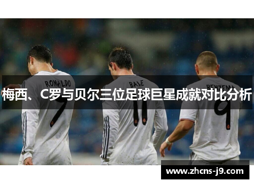梅西、C罗与贝尔三位足球巨星成就对比分析