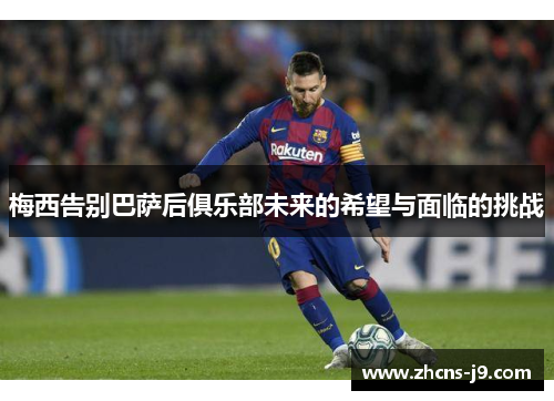 梅西告别巴萨后俱乐部未来的希望与面临的挑战