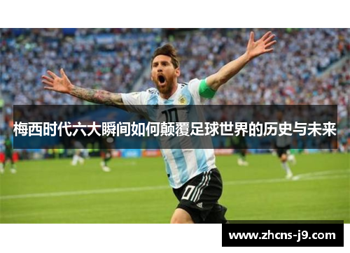 梅西时代六大瞬间如何颠覆足球世界的历史与未来