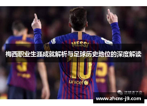 梅西职业生涯成就解析与足球历史地位的深度解读